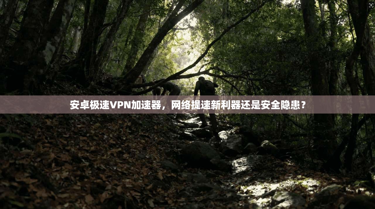 安卓极速VPN加速器，网络提速新利器还是安全隐患？