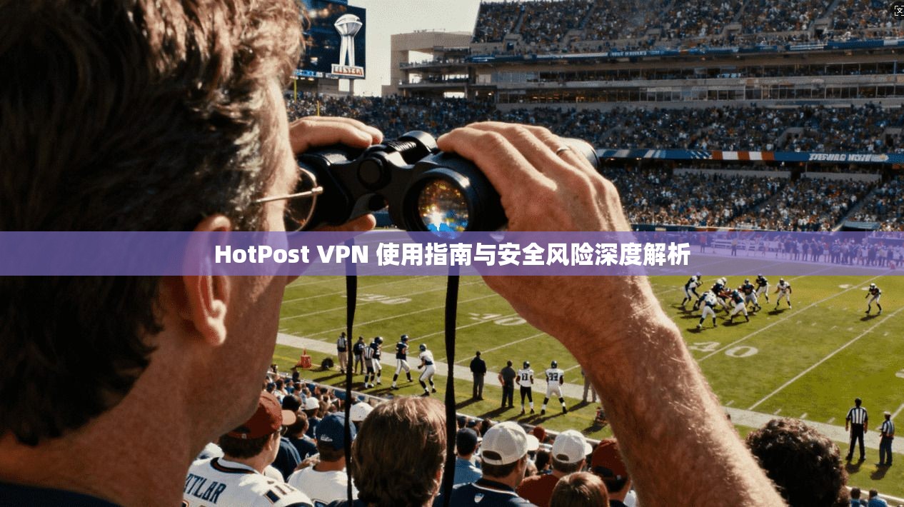 HotPost VPN 使用指南与安全风险深度解析