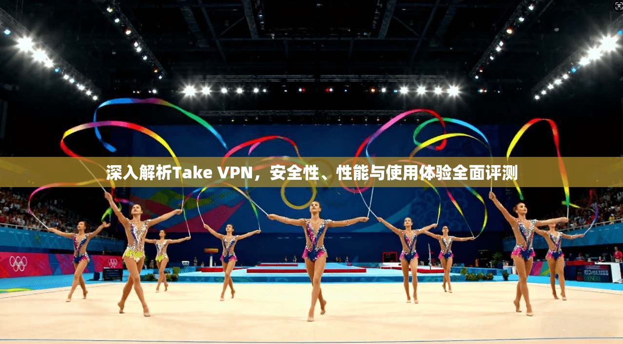深入解析Take VPN，安全性、性能与使用体验全面评测