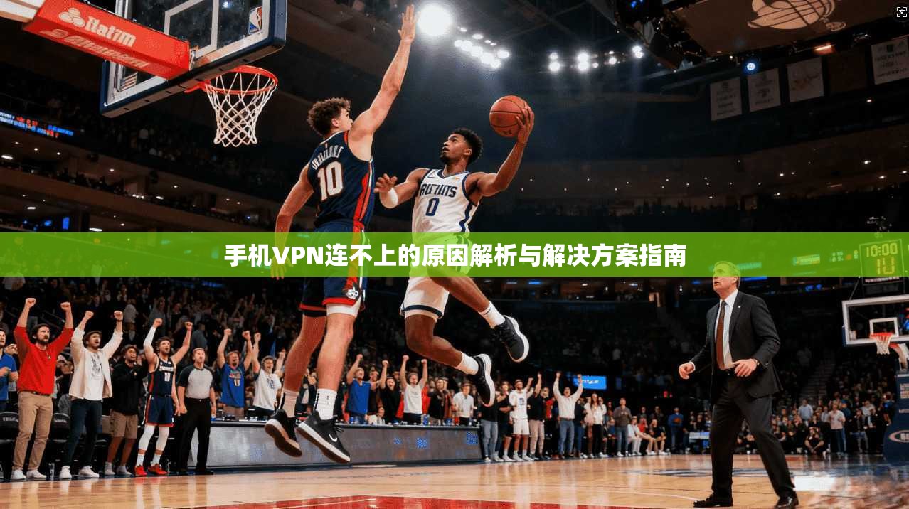 手机VPN连不上的原因解析与解决方案指南