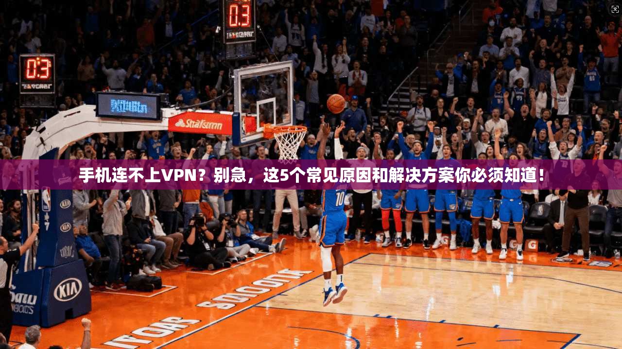 手机连不上VPN？别急，这5个常见原因和解决方案你必须知道！