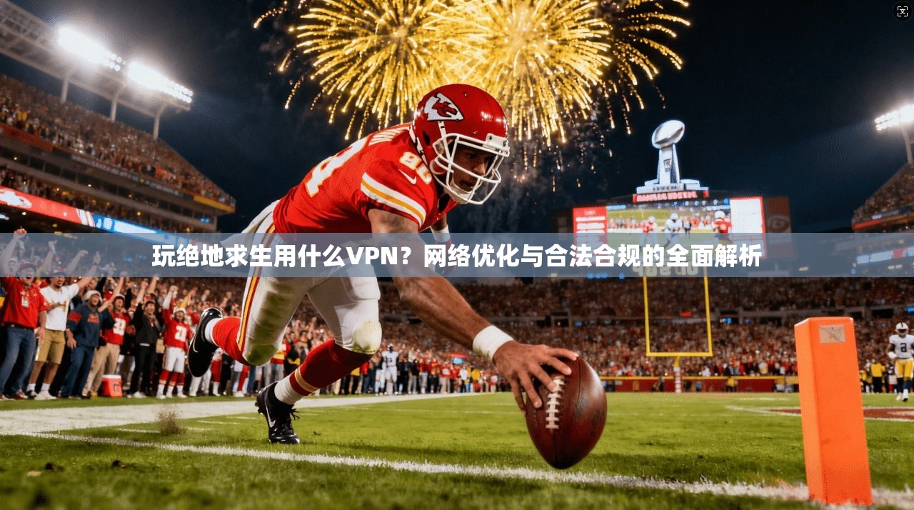 玩绝地求生用什么VPN？网络优化与合法合规的全面解析