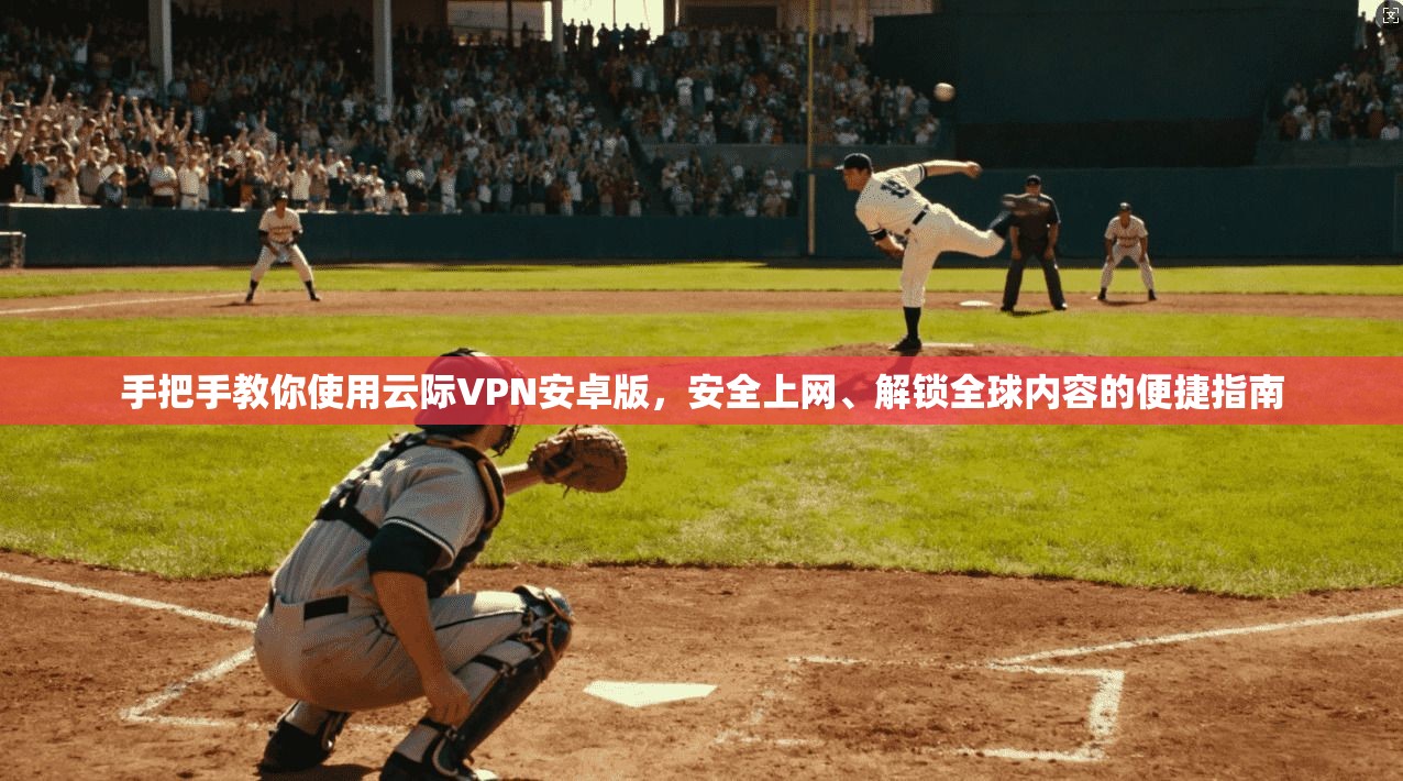 手把手教你使用云际VPN安卓版，安全上网、解锁全球内容的便捷指南