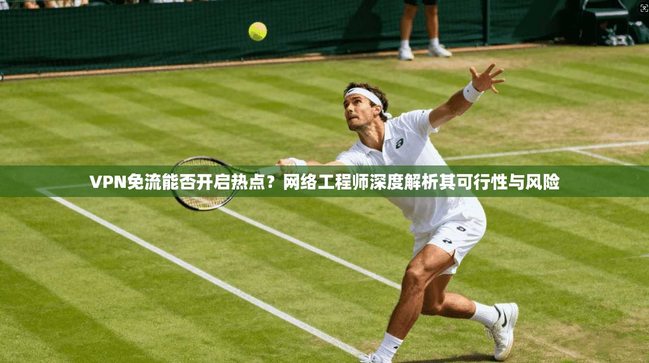 VPN免流能否开启热点？网络工程师深度解析其可行性与风险