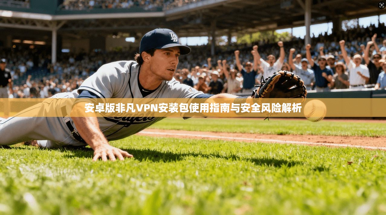 安卓版非凡VPN安装包使用指南与安全风险解析