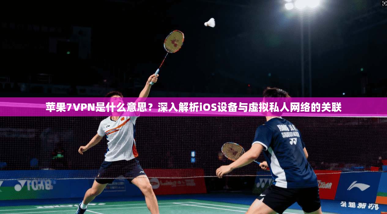 苹果7VPN是什么意思？深入解析iOS设备与虚拟私人网络的关联