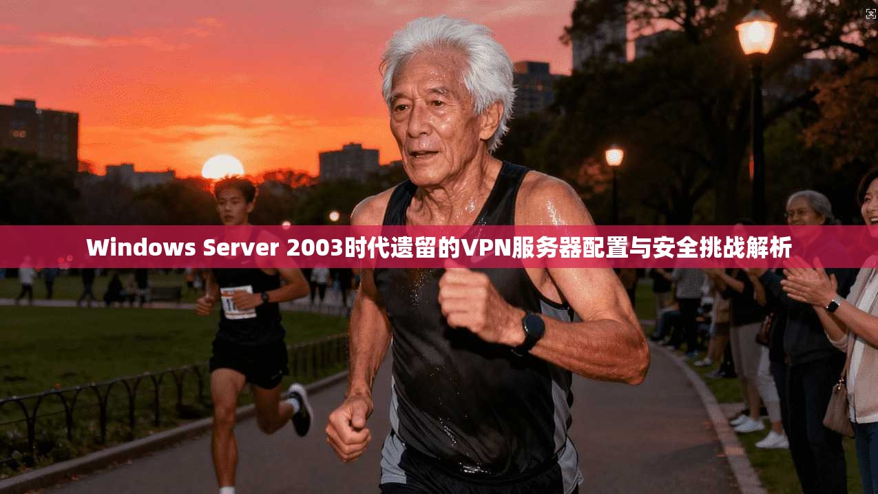Windows Server 2003时代遗留的VPN服务器配置与安全挑战解析