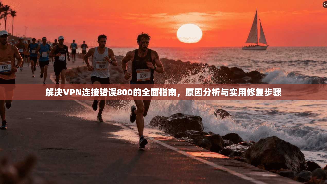 解决VPN连接错误800的全面指南，原因分析与实用修复步骤
