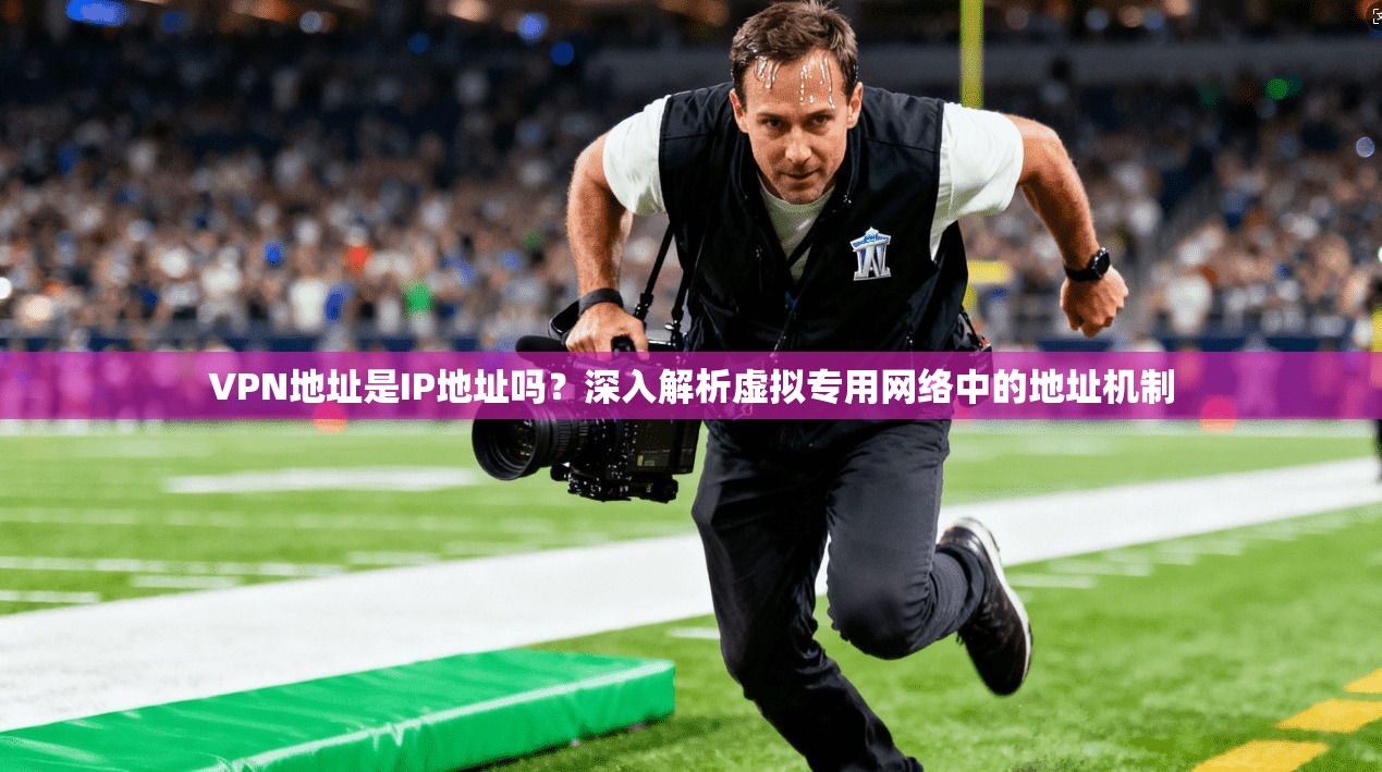VPN地址是IP地址吗？深入解析虚拟专用网络中的地址机制