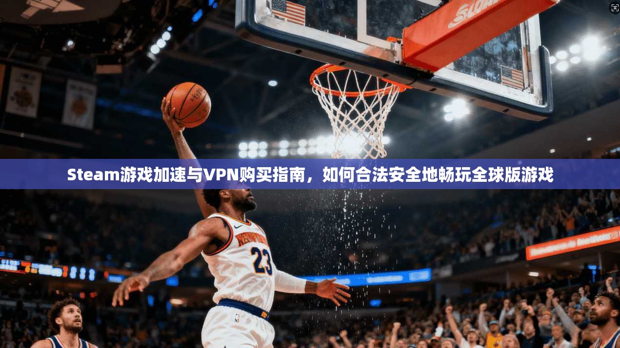 Steam游戏加速与VPN购买指南，如何合法安全地畅玩全球版游戏