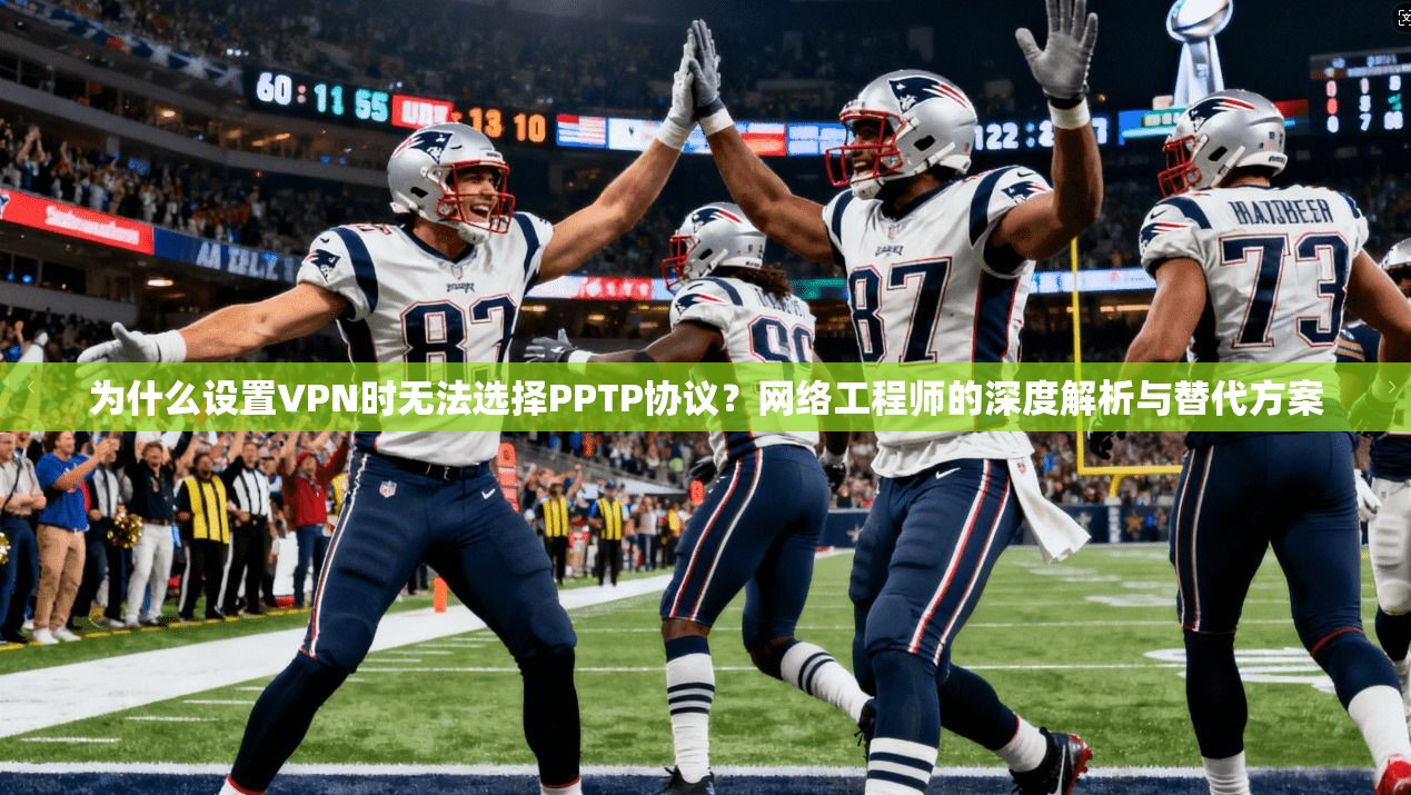 为什么设置VPN时无法选择PPTP协议？网络工程师的深度解析与替代方案
