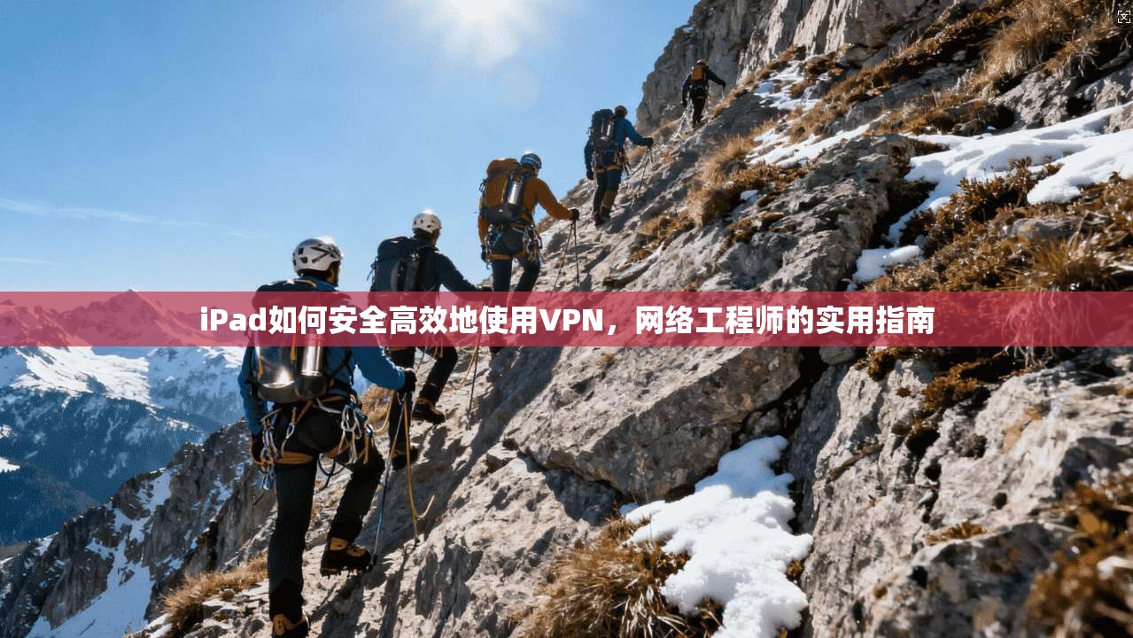 iPad如何安全高效地使用VPN，网络工程师的实用指南