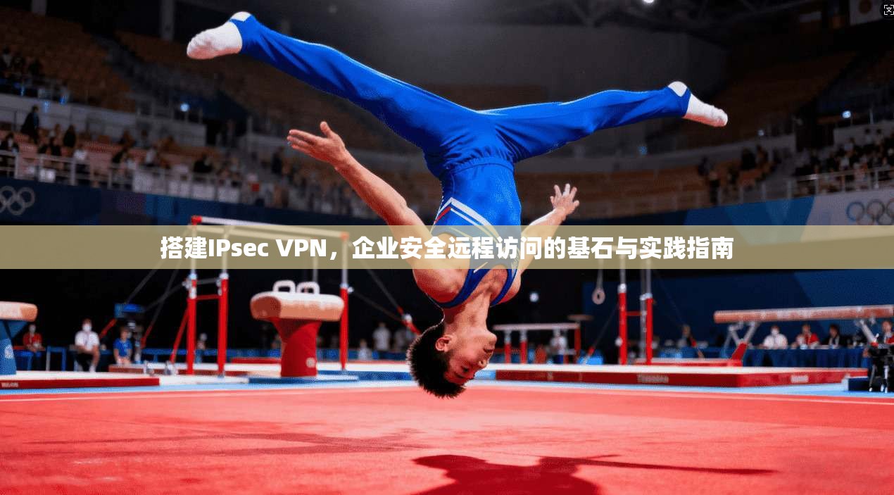 搭建IPsec VPN,企业安全远程访问的基石与实践指南