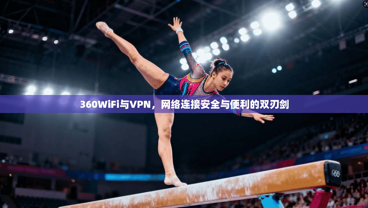 360WiFi与VPN，网络连接安全与便利的双刃剑