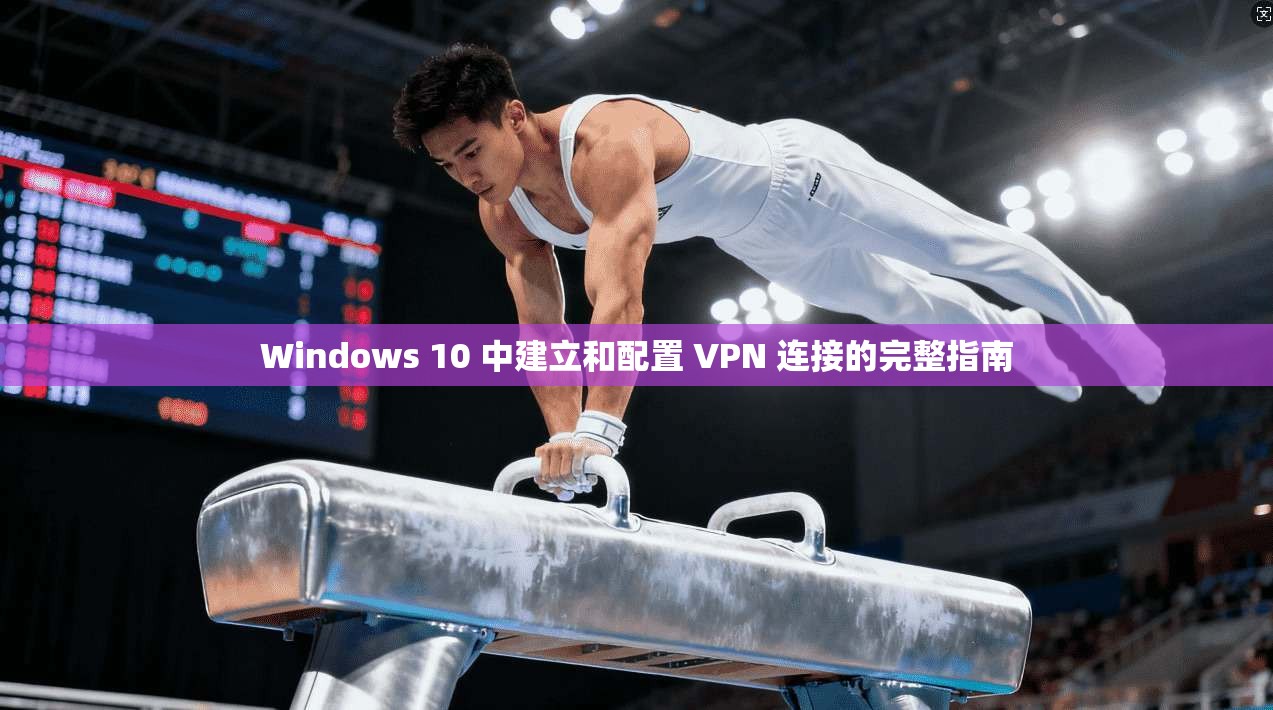 Windows 10 中建立和配置 VPN 连接的完整指南