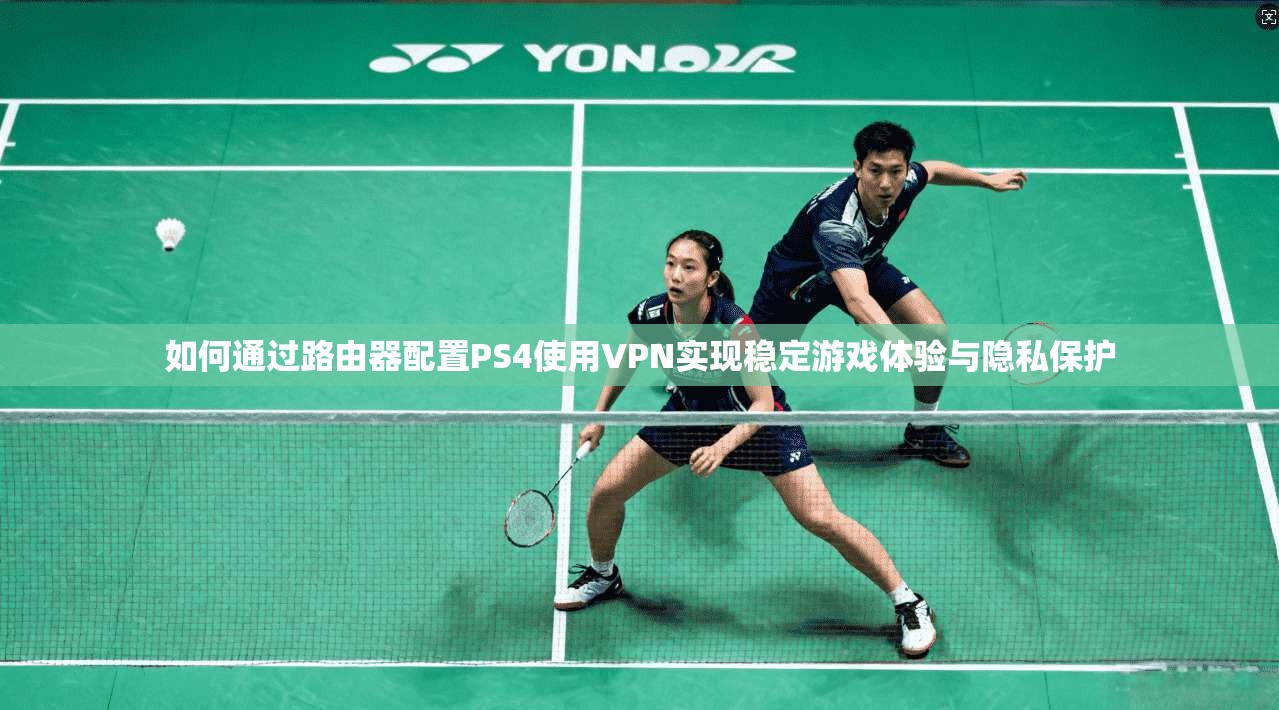 如何通过路由器配置PS4使用VPN实现稳定游戏体验与隐私保护