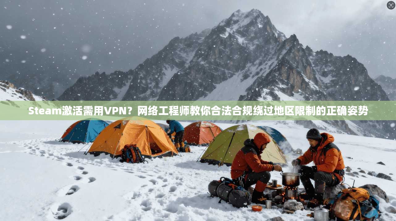 Steam激活需用VPN？网络工程师教你合法合规绕过地区限制的正确姿势