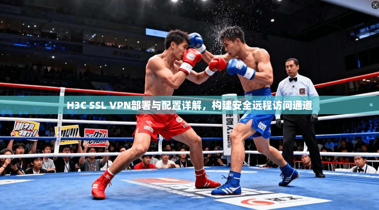 H3C SSL VPN部署与配置详解，构建安全远程访问通道
