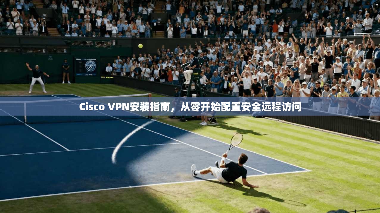 Cisco VPN安装指南，从零开始配置安全远程访问