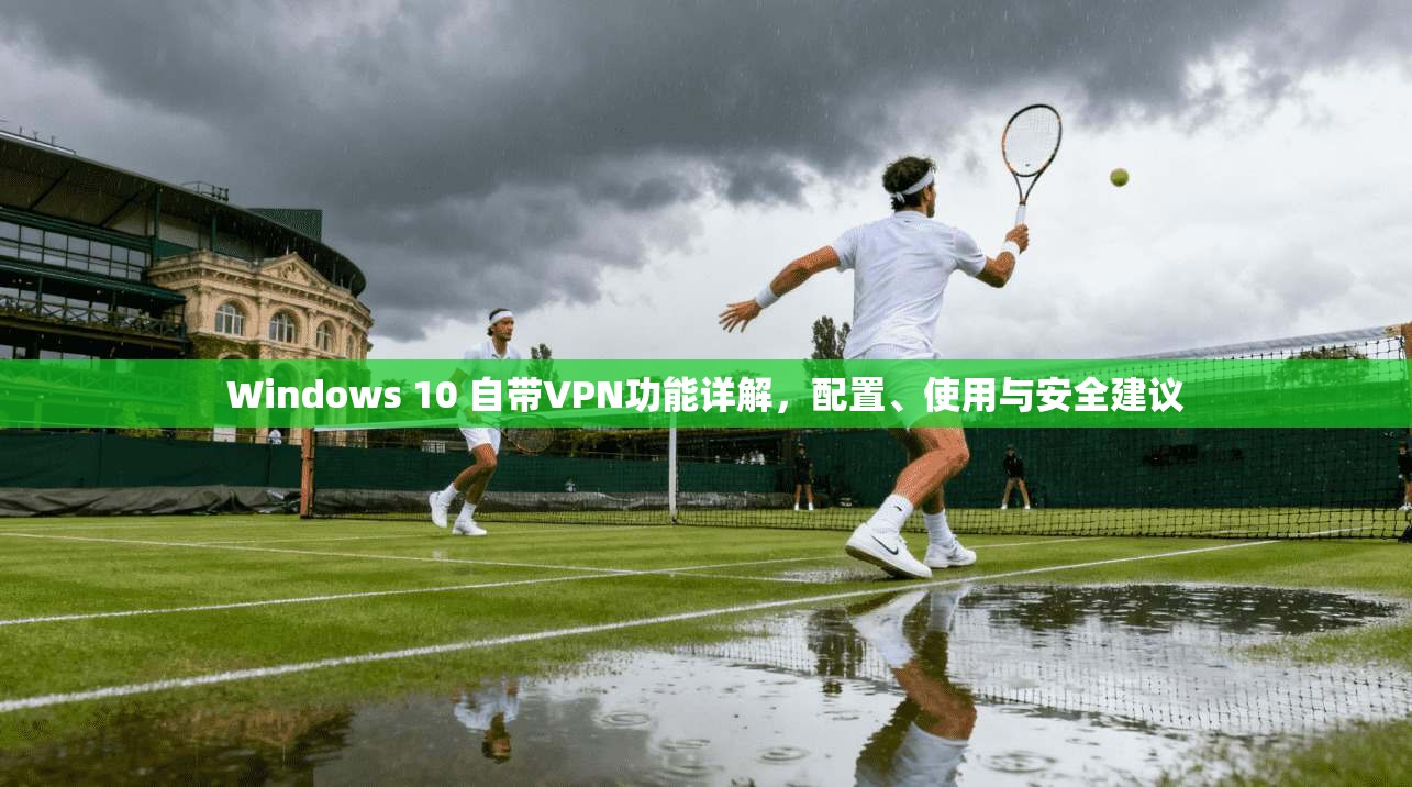 Windows 10 自带VPN功能详解,配置、使用与安全建议