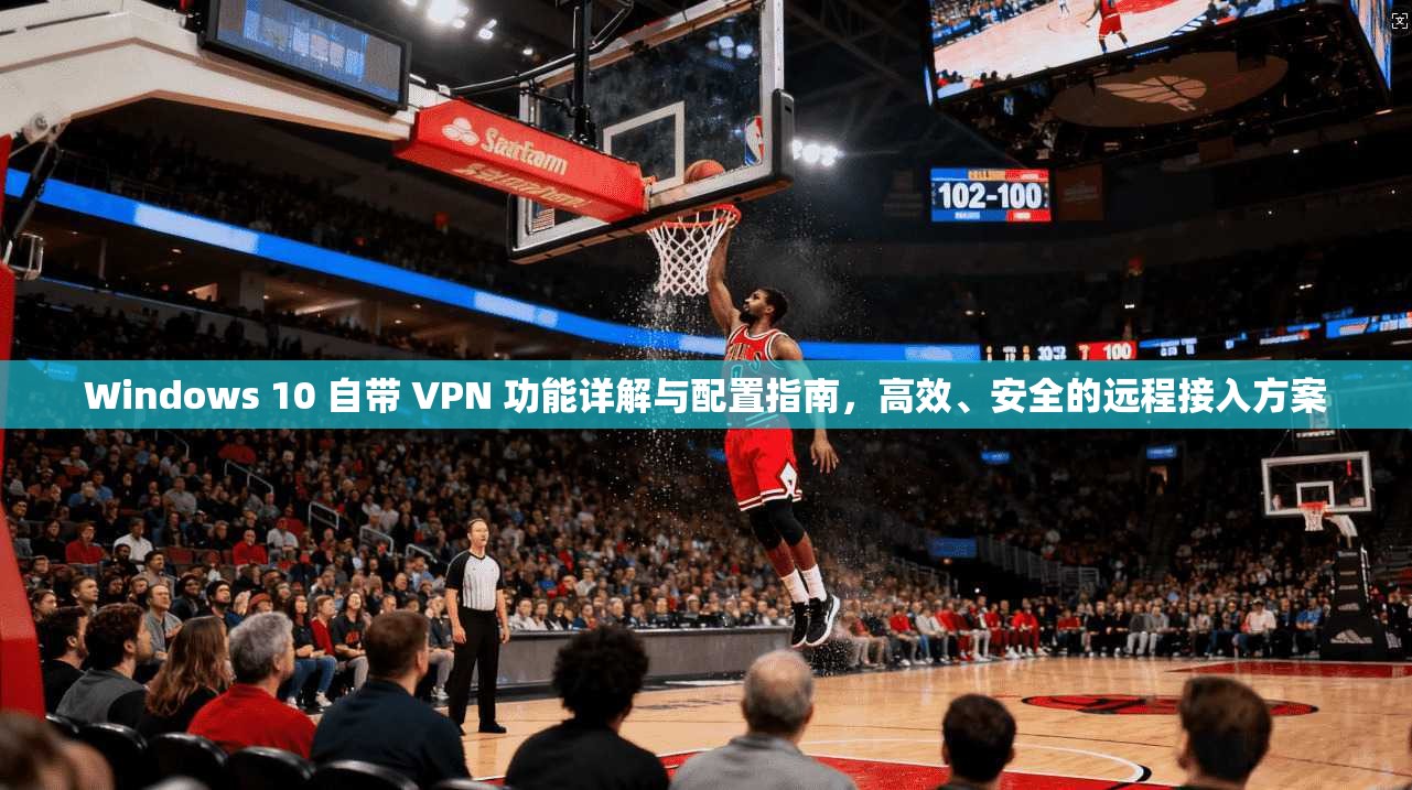 Windows 10 自带 VPN 功能详解与配置指南,高效、安全的远程接入方案
