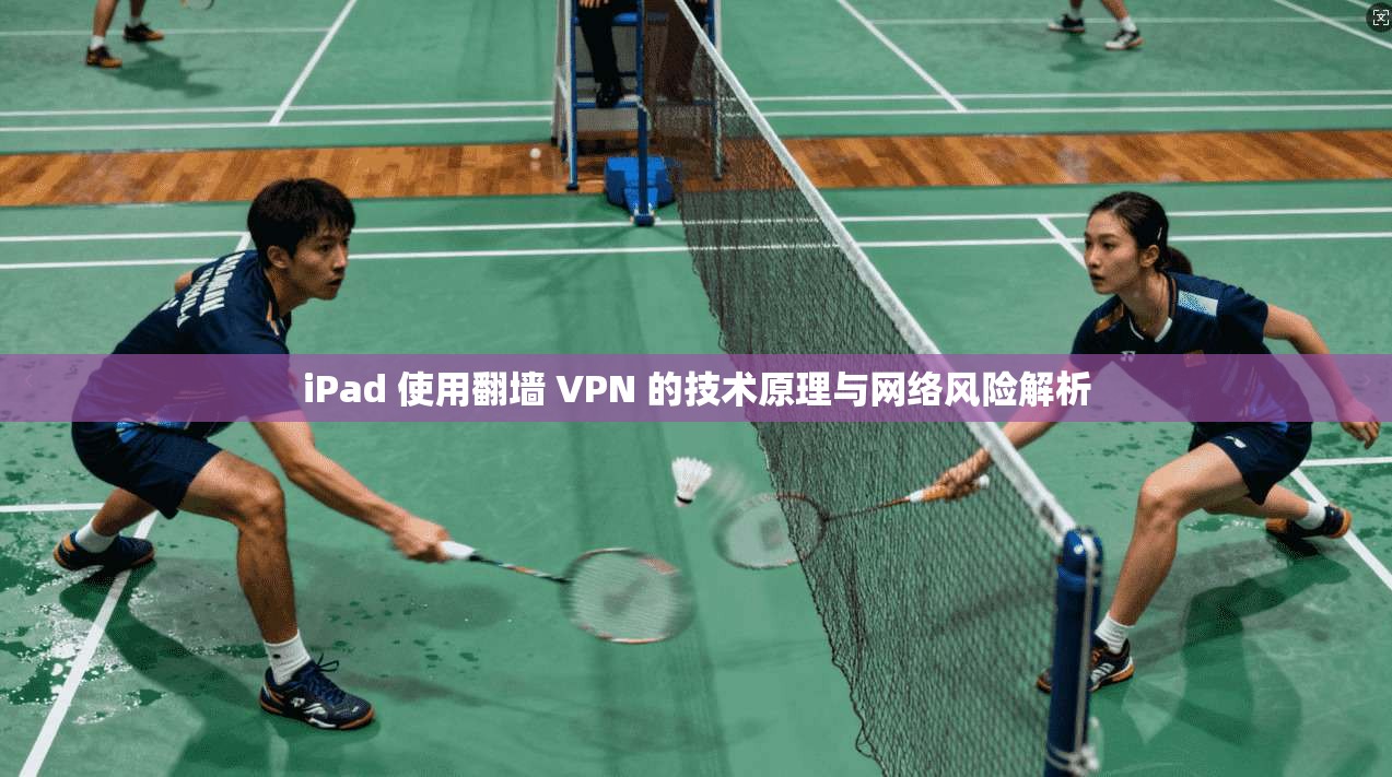 iPad 使用翻墙 VPN 的技术原理与网络风险解析