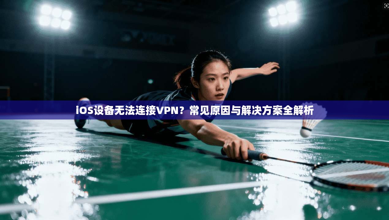 iOS设备无法连接VPN？常见原因与解决方案全解析
