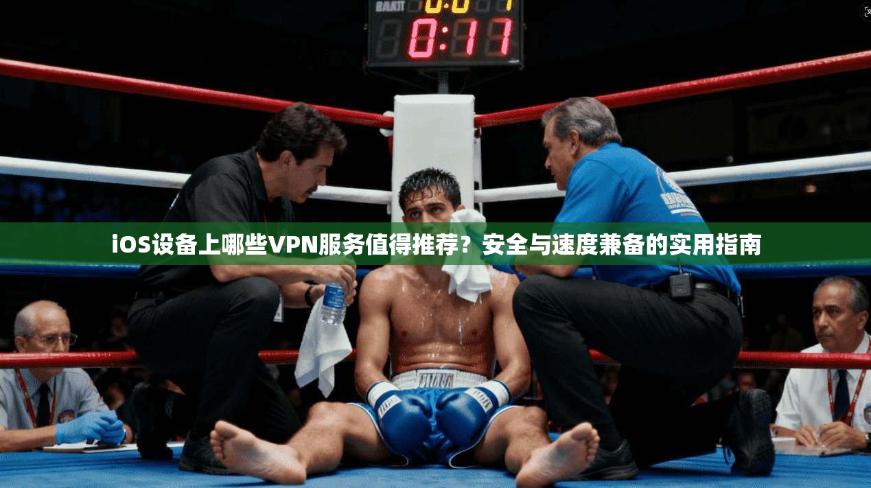 iOS设备上哪些VPN服务值得推荐？安全与速度兼备的实用指南