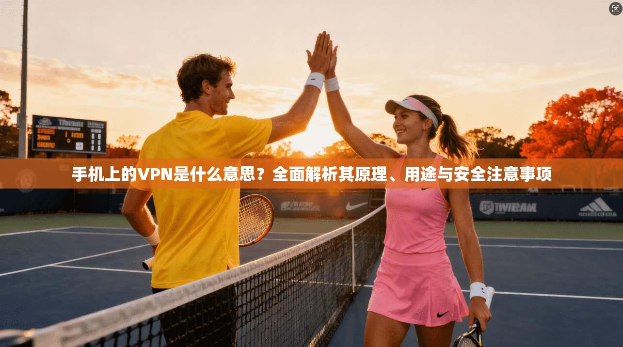 手机上的VPN是什么意思？全面解析其原理、用途与安全注意事项