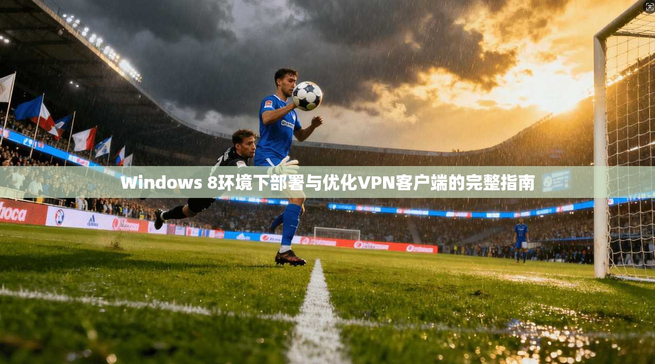 Windows 8环境下部署与优化VPN客户端的完整指南