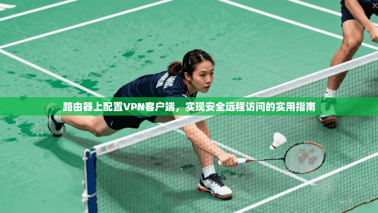 路由器上配置VPN客户端，实现安全远程访问的实用指南