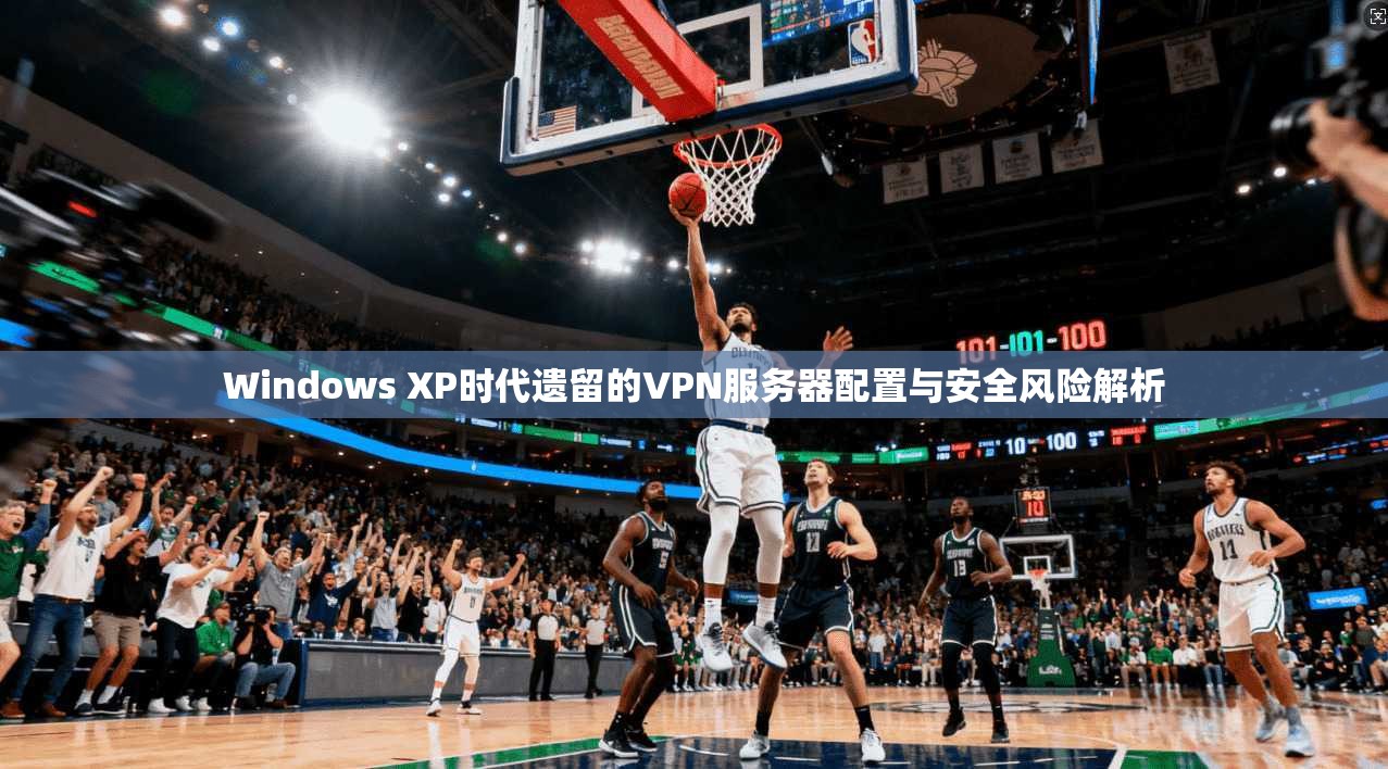 Windows XP时代遗留的VPN服务器配置与安全风险解析