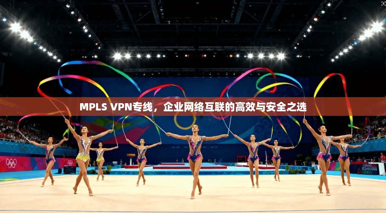 MPLS VPN专线,企业网络互联的高效与安全之选