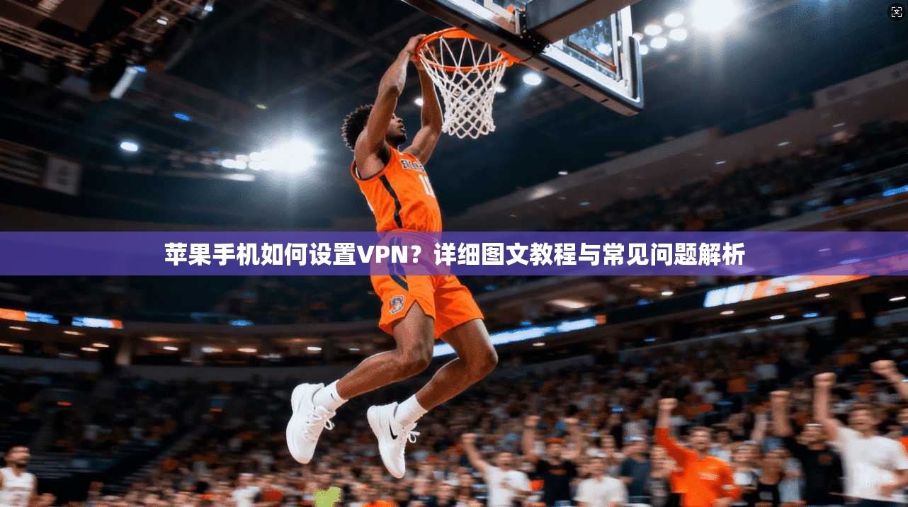 苹果手机如何设置VPN？详细图文教程与常见问题解析