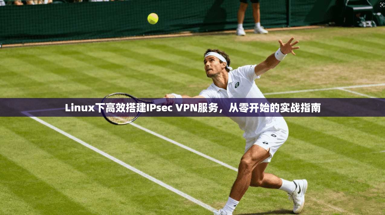 Linux下高效搭建IPsec VPN服务，从零开始的实战指南