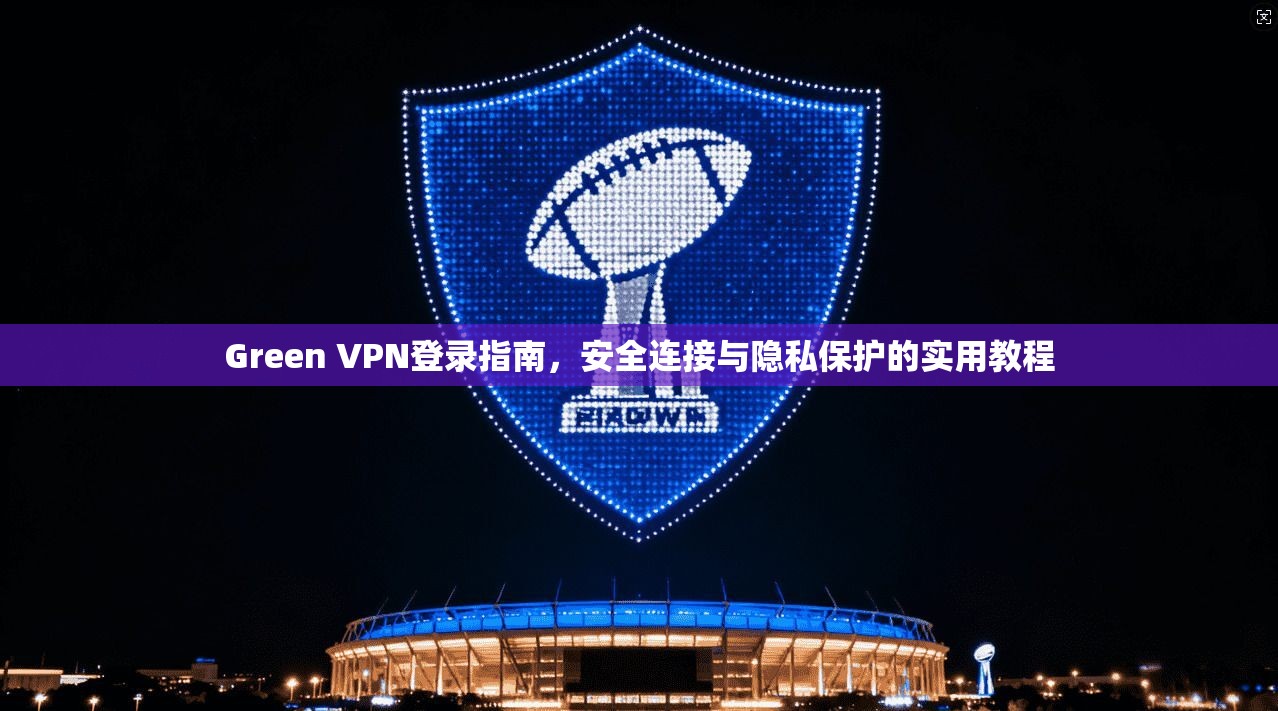 Green VPN登录指南，安全连接与隐私保护的实用教程