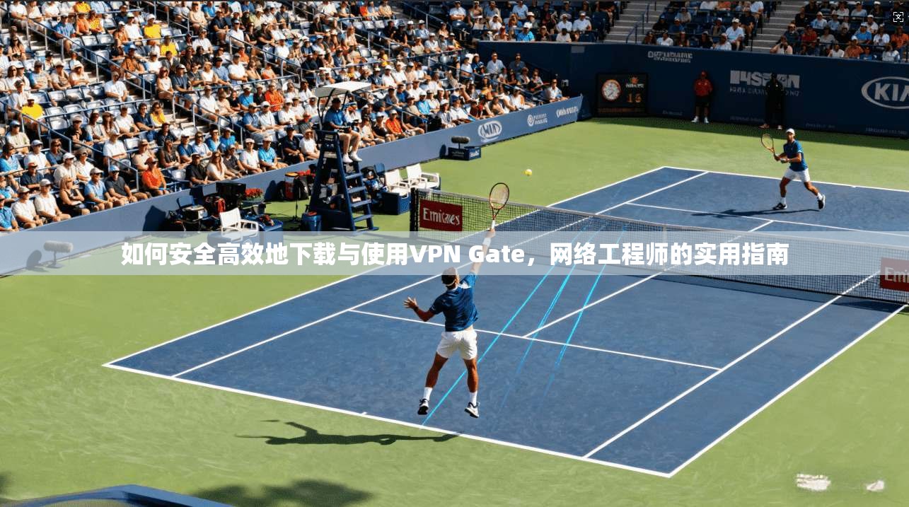 如何安全高效地下载与使用VPN Gate，网络工程师的实用指南
