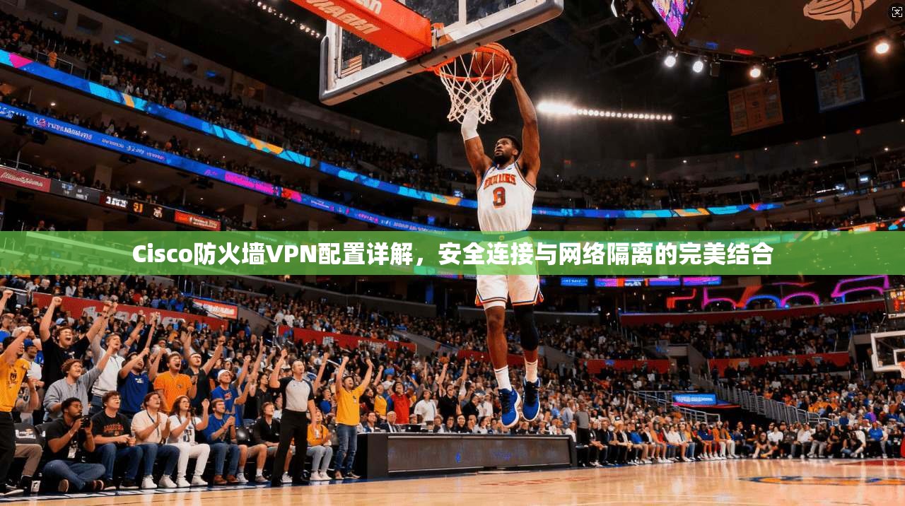 Cisco防火墙VPN配置详解,安全连接与网络隔离的完美结合