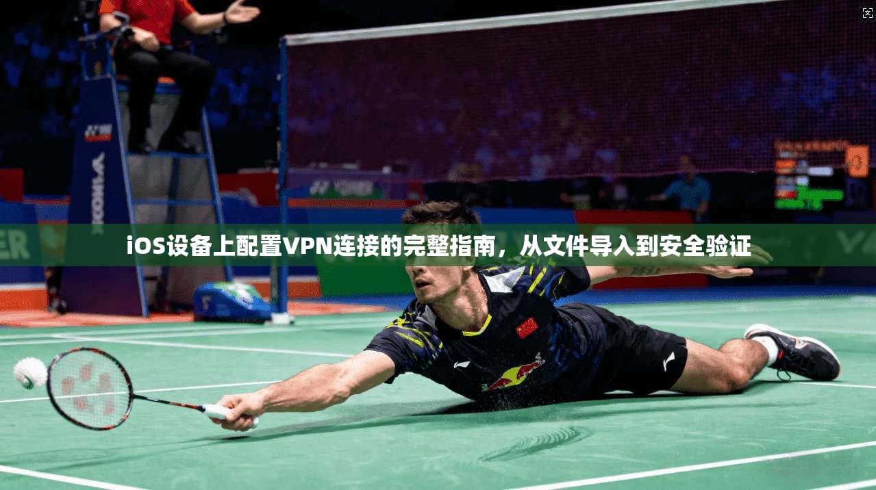 iOS设备上配置VPN连接的完整指南,从文件导入到安全验证