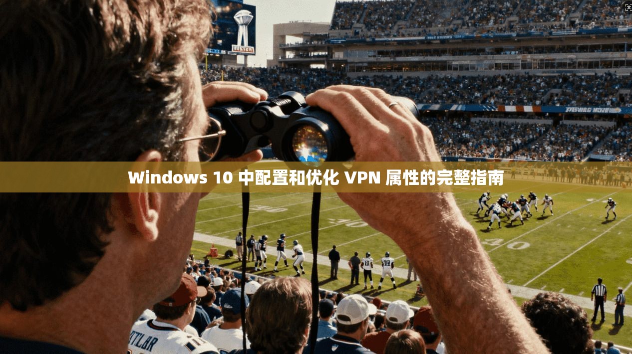 Windows 10 中配置和优化 VPN 属性的完整指南