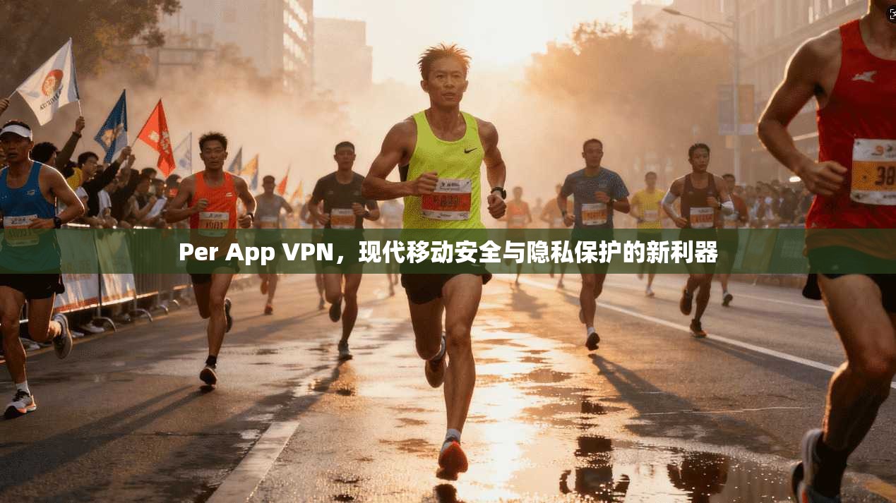 Per App VPN，现代移动安全与隐私保护的新利器