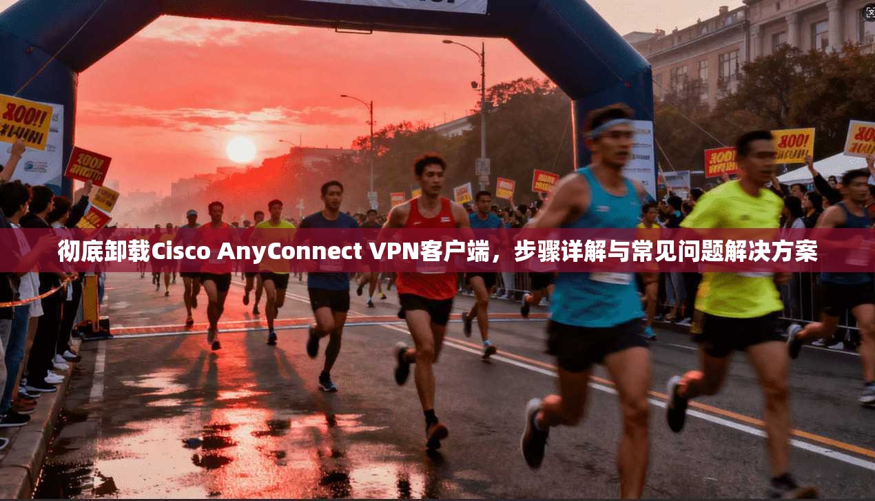 彻底卸载Cisco AnyConnect VPN客户端，步骤详解与常见问题解决方案