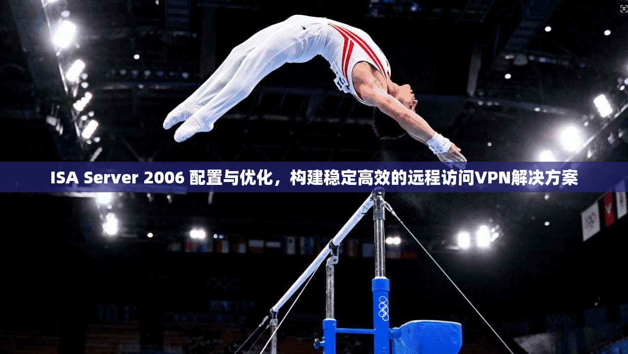 ISA Server 2006 配置与优化，构建稳定高效的远程访问VPN解决方案