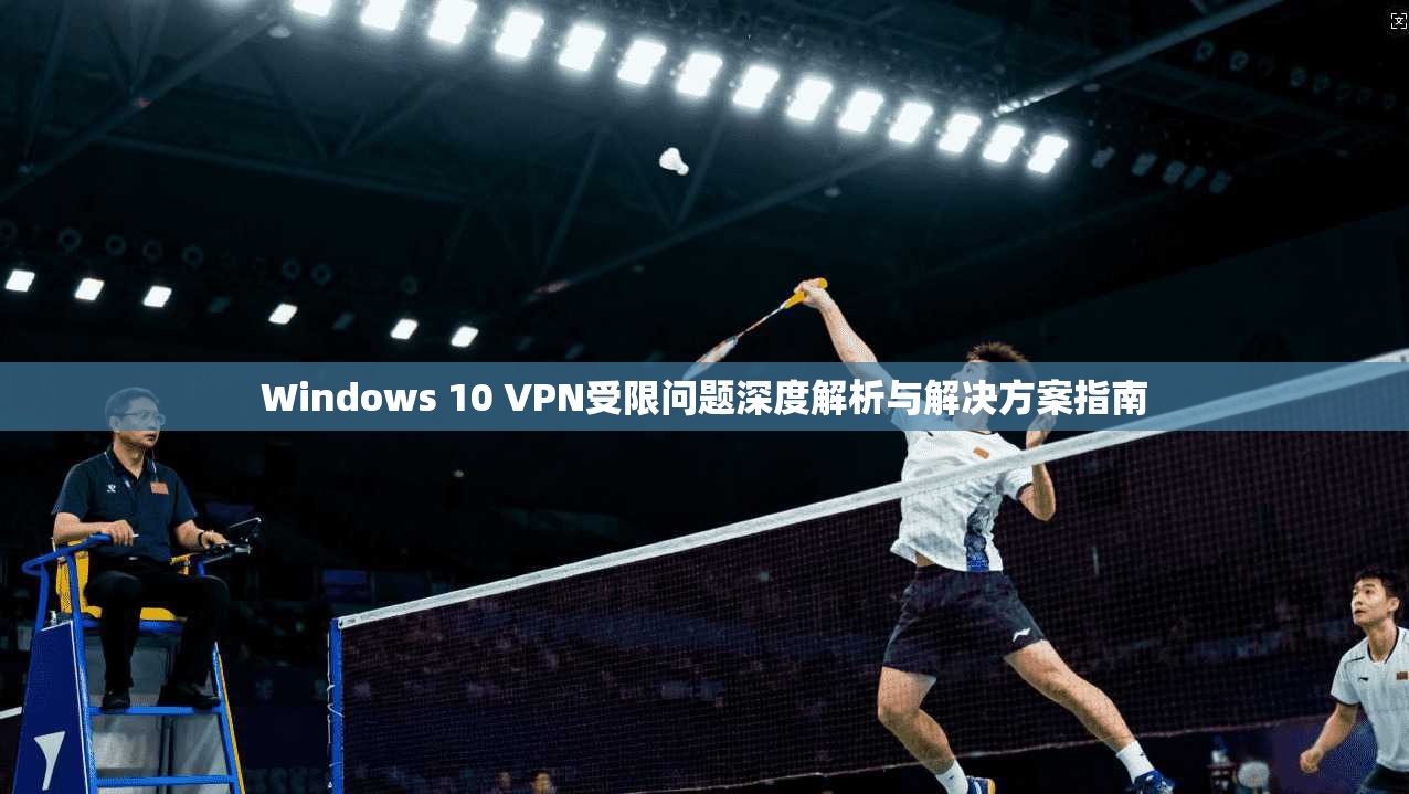 Windows 10 VPN受限问题深度解析与解决方案指南
