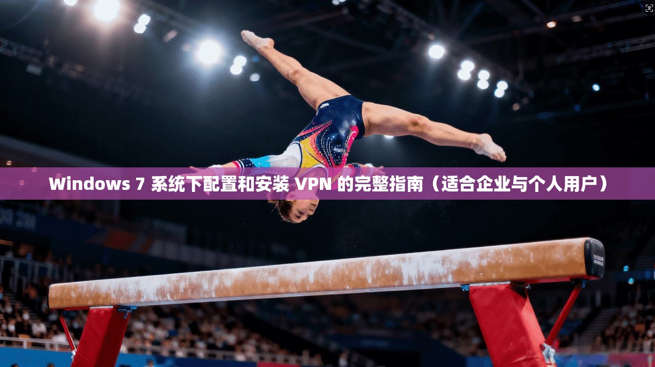 Windows 7 系统下配置和安装 VPN 的完整指南（适合企业与个人用户）