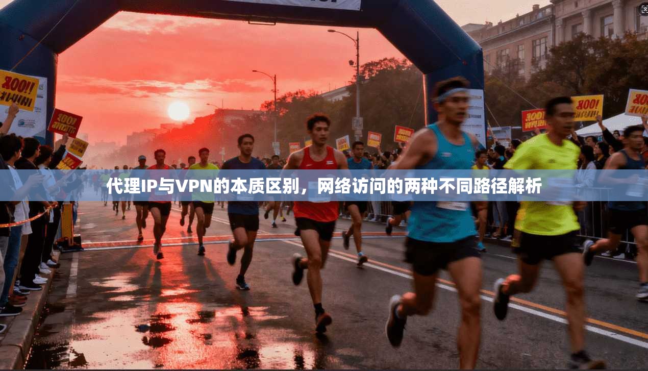 代理IP与VPN的本质区别,网络访问的两种不同路径解析