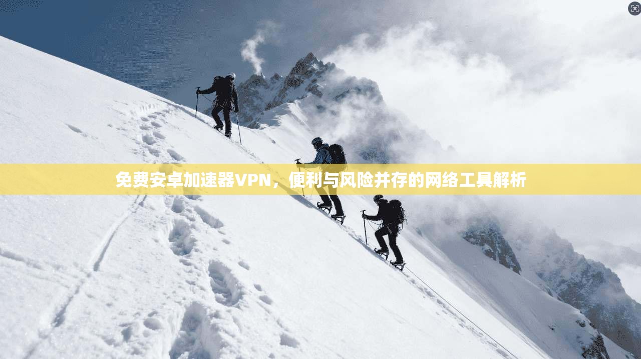 免费安卓加速器VPN，便利与风险并存的网络工具解析