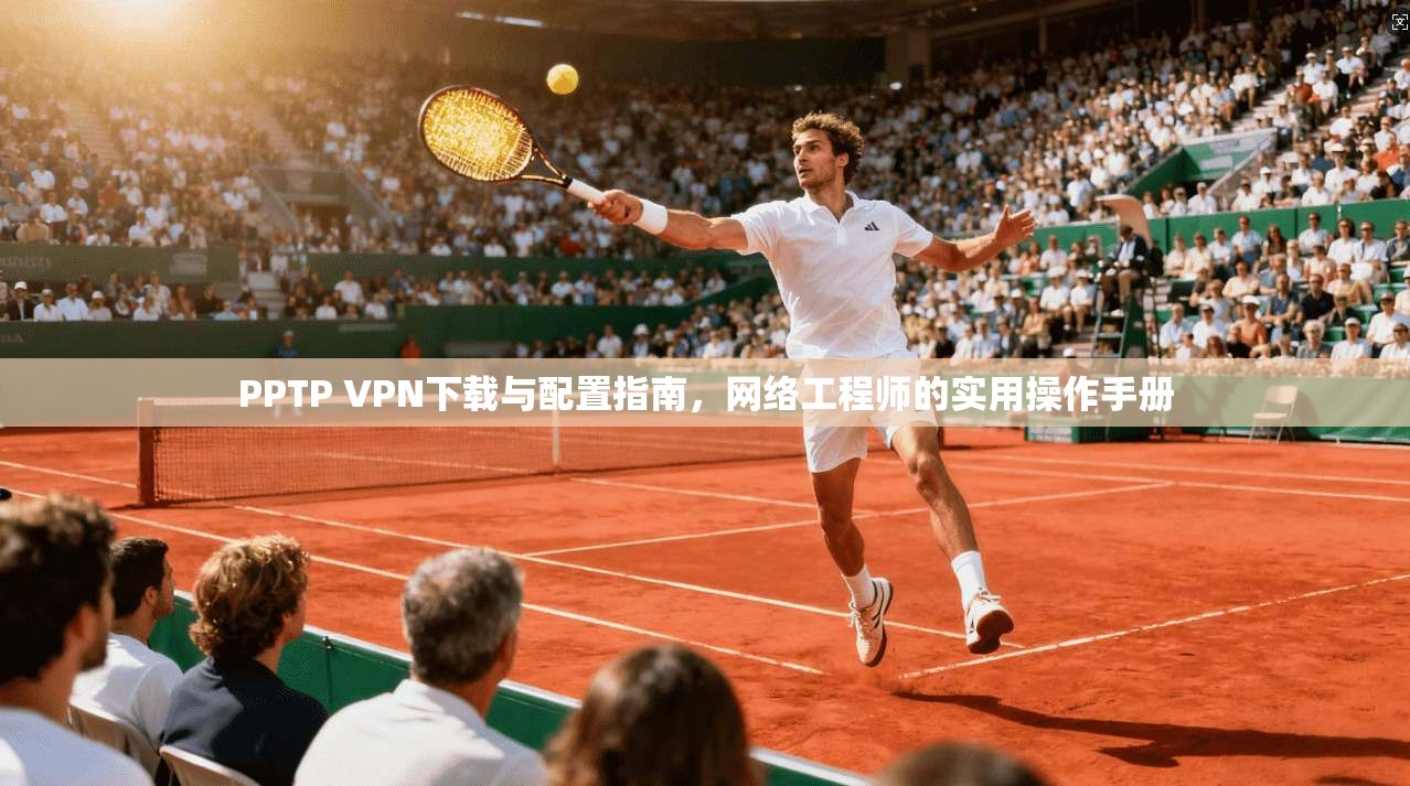 PPTP VPN下载与配置指南,网络工程师的实用操作手册