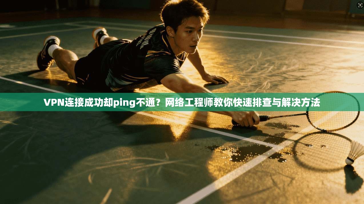 VPN连接成功却ping不通？网络工程师教你快速排查与解决方法