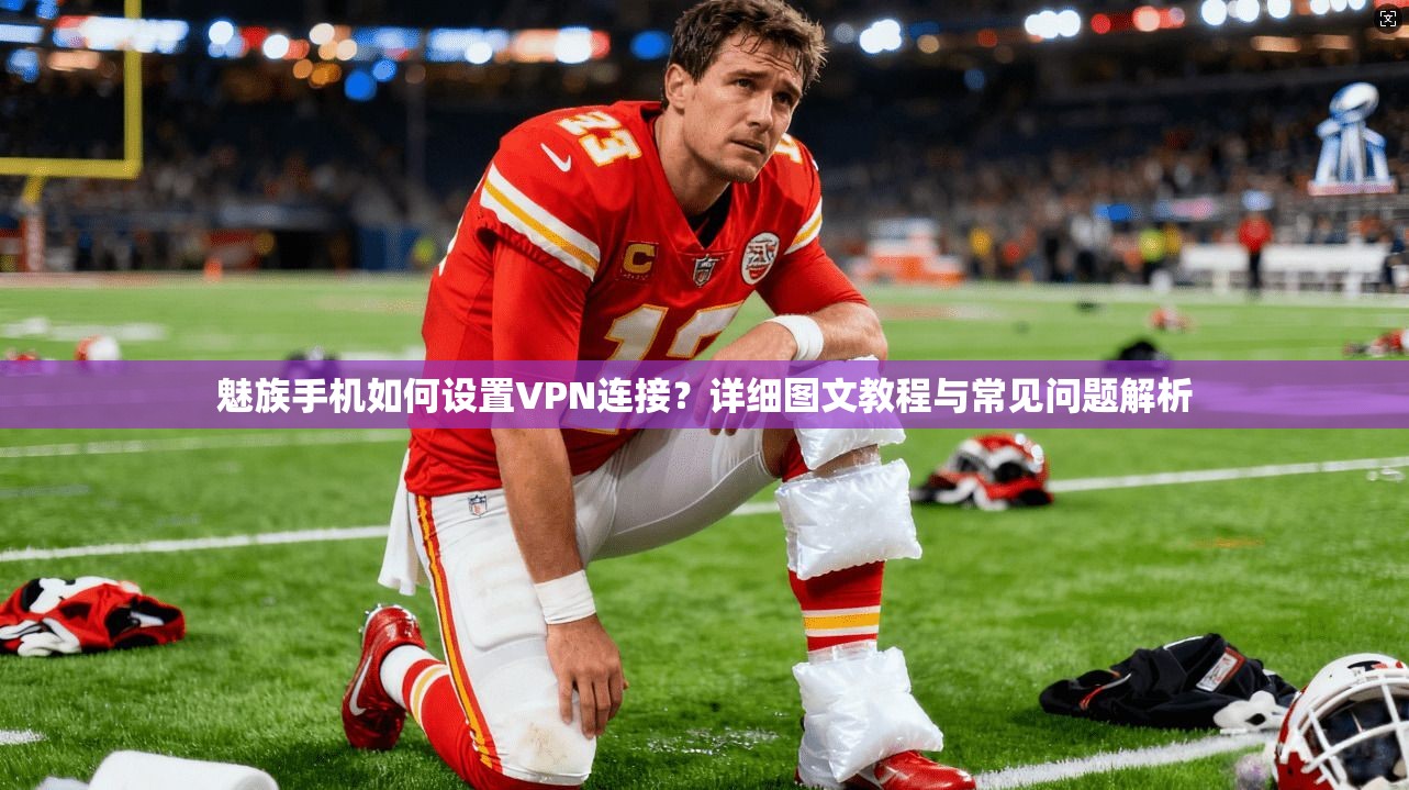 魅族手机如何设置VPN连接？详细图文教程与常见问题解析